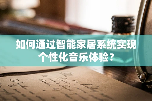 如何通过智能家居系统实现个性化音乐体验？