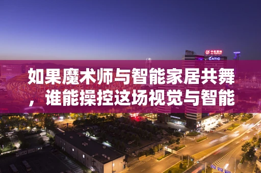 如果魔术师与智能家居共舞，谁能操控这场视觉与智能的盛宴？