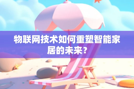物联网技术如何重塑智能家居的未来？