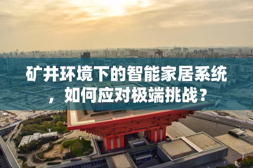 矿井环境下的智能家居系统，如何应对极端挑战？