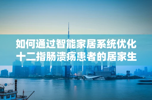 如何通过智能家居系统优化十二指肠溃疡患者的居家生活环境？