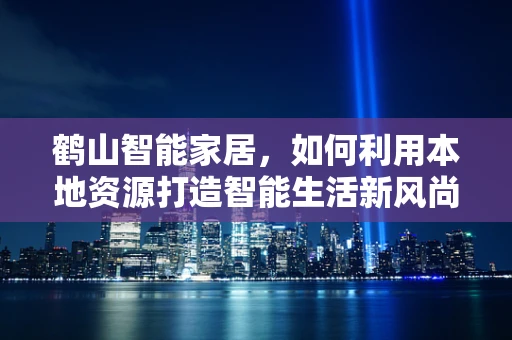 鹤山智能家居，如何利用本地资源打造智能生活新风尚？
