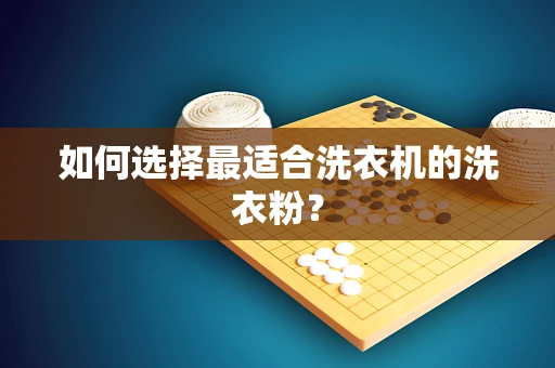 如何选择最适合洗衣机的洗衣粉？