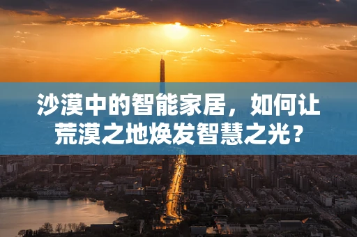 沙漠中的智能家居，如何让荒漠之地焕发智慧之光？