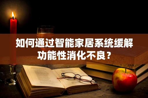 如何通过智能家居系统缓解功能性消化不良？
