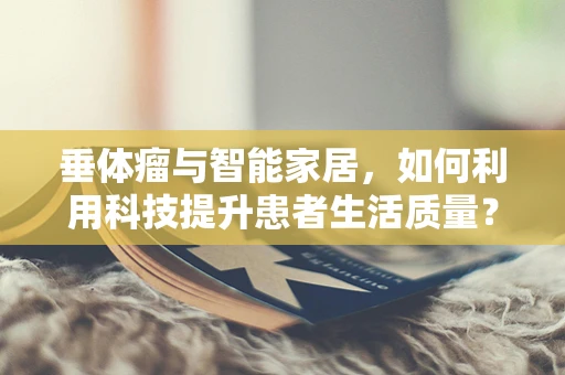 垂体瘤与智能家居，如何利用科技提升患者生活质量？