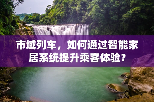 市域列车，如何通过智能家居系统提升乘客体验？