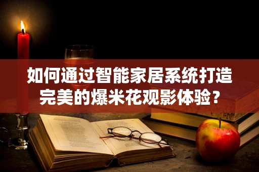 如何通过智能家居系统打造完美的爆米花观影体验？
