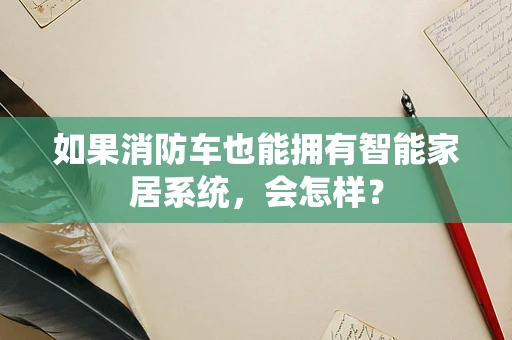 如果消防车也能拥有智能家居系统，会怎样？