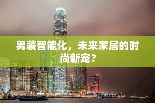 男装智能化，未来家居的时尚新宠？