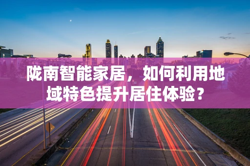 陇南智能家居，如何利用地域特色提升居住体验？