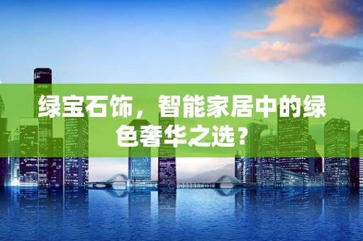 绿宝石饰，智能家居中的绿色奢华之选？
