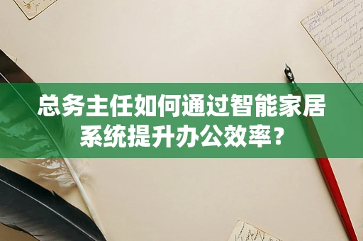 总务主任如何通过智能家居系统提升办公效率？