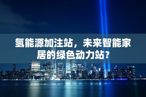 氢能源加注站，未来智能家居的绿色动力站？
