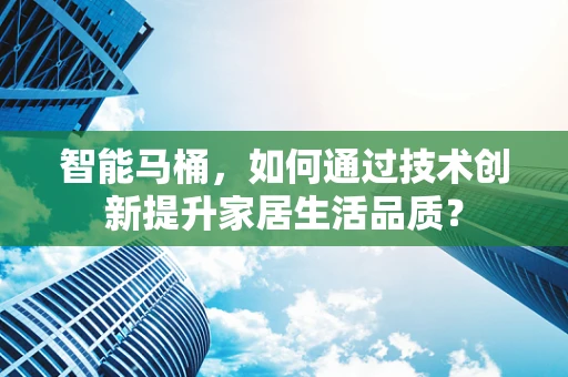 智能马桶，如何通过技术创新提升家居生活品质？