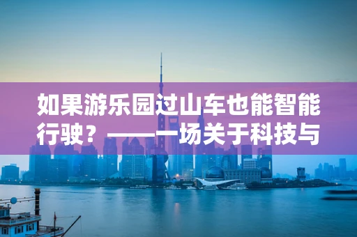 如果游乐园过山车也能智能行驶？——一场关于科技与娱乐的跨界设想