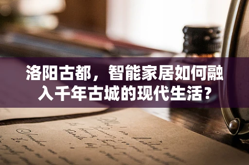 洛阳古都，智能家居如何融入千年古城的现代生活？