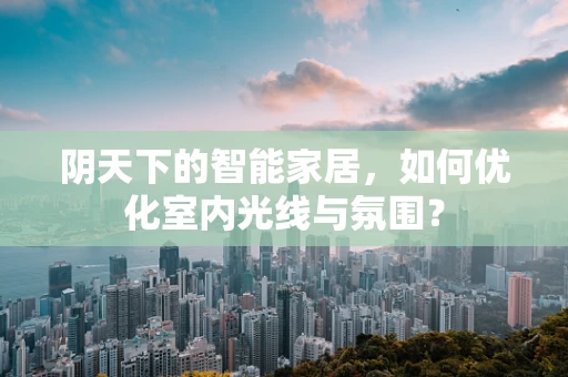 阴天下的智能家居，如何优化室内光线与氛围？