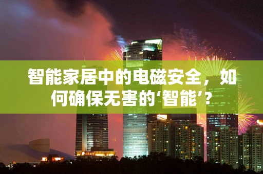 智能家居中的电磁安全，如何确保无害的‘智能’？