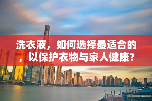洗衣液，如何选择最适合的，以保护衣物与家人健康？