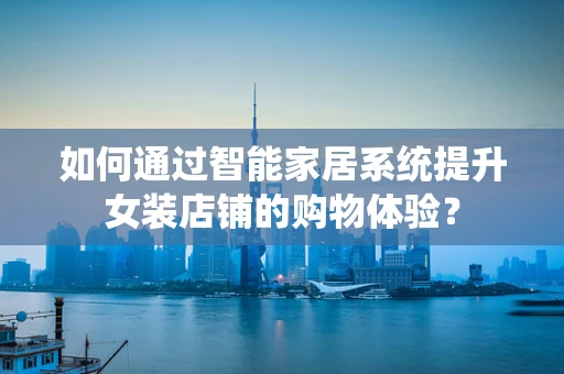 如何通过智能家居系统提升女装店铺的购物体验？