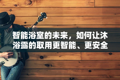 智能浴室的未来，如何让沐浴露的取用更智能、更安全？