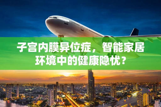 子宫内膜异位症，智能家居环境中的健康隐忧？