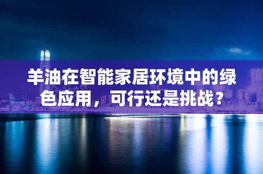 羊油在智能家居环境中的绿色应用，可行还是挑战？