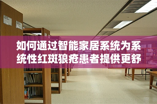 如何通过智能家居系统为系统性红斑狼疮患者提供更舒适的居家环境？