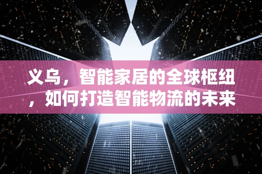 义乌，智能家居的全球枢纽，如何打造智能物流的未来？