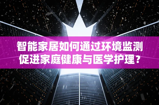 智能家居如何通过环境监测促进家庭健康与医学护理？