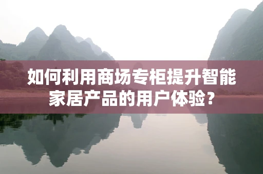 如何利用商场专柜提升智能家居产品的用户体验？