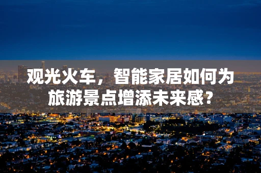 观光火车，智能家居如何为旅游景点增添未来感？
