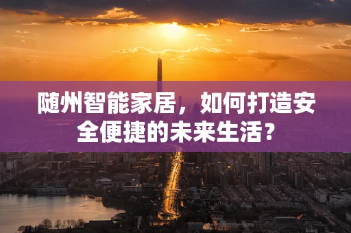 随州智能家居，如何打造安全便捷的未来生活？