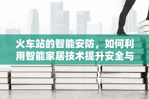 火车站的智能安防，如何利用智能家居技术提升安全与效率？