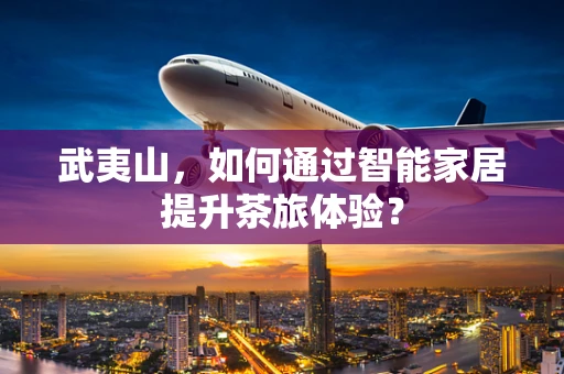 武夷山，如何通过智能家居提升茶旅体验？