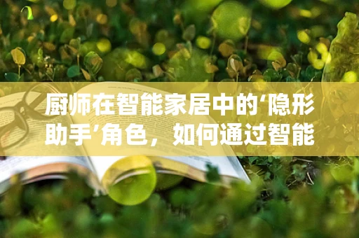 厨师在智能家居中的‘隐形助手’角色，如何通过智能系统提升厨房体验？