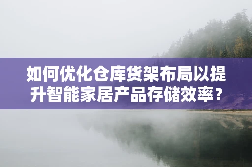 如何优化仓库货架布局以提升智能家居产品存储效率？