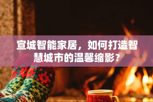 宣城智能家居，如何打造智慧城市的温馨缩影？