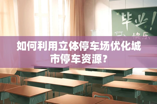 如何利用立体停车场优化城市停车资源？
