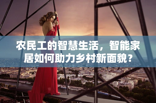 农民工的智慧生活，智能家居如何助力乡村新面貌？