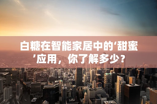 白糖在智能家居中的‘甜蜜’应用，你了解多少？