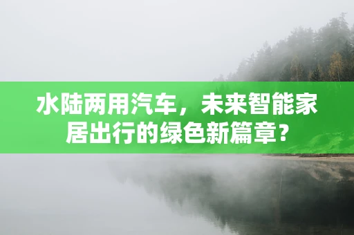 水陆两用汽车，未来智能家居出行的绿色新篇章？