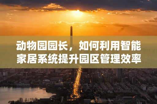 动物园园长，如何利用智能家居系统提升园区管理效率？