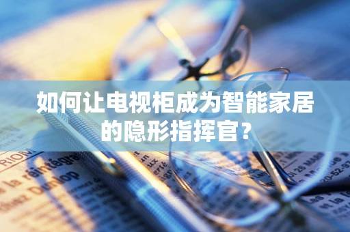 如何让电视柜成为智能家居的隐形指挥官？