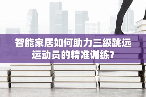 智能家居如何助力三级跳远运动员的精准训练？