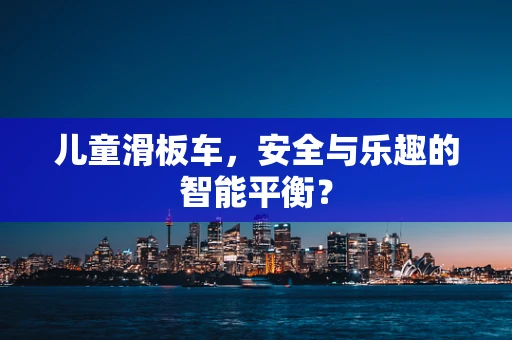 儿童滑板车，安全与乐趣的智能平衡？