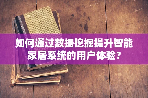 如何通过数据挖掘提升智能家居系统的用户体验？