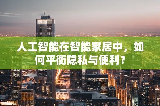 人工智能在智能家居中，如何平衡隐私与便利？
