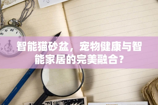 智能猫砂盆，宠物健康与智能家居的完美融合？